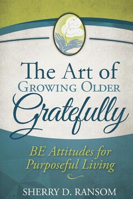 The Art of Growing Older Gratefully: BE Attitudes for Purposeful Living - Ransom, Sherry D