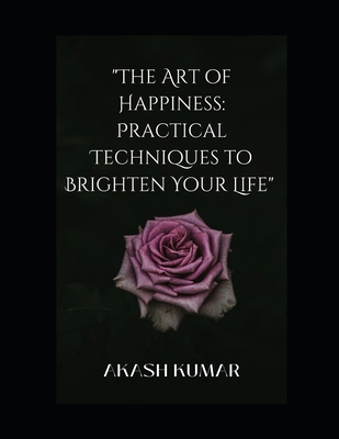 "The Art of Happiness: Practical Techniques to Brighten Your Life" - Kumar, Rajesh (Editor), and Kumar, Dr Akash