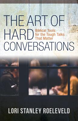 The Art of Hard Conversations: Biblical Tools for the Tough Talks That Matter - Roeleveld, Lori Stanley, and Martin, Torry (Foreword by)