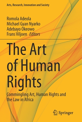 The Art of Human Rights: Commingling Art, Human Rights and the Law in Africa - Adeola, Romola (Editor), and Nyarko, Michael Gyan (Editor), and Okeowo, Adebayo (Editor)