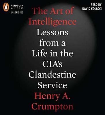 The Art of Intelligence: Lessons from a Life in the CIA's Clandestine Service - Crumpton, Henry A, and Colacci, David (Read by)