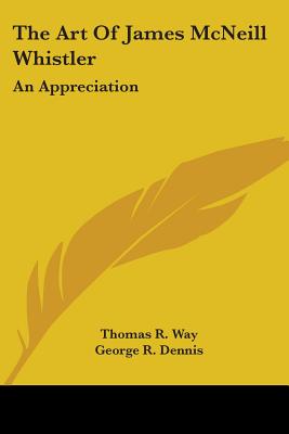 The Art Of James McNeill Whistler: An Appreciation - Way, Thomas R, and Dennis, George R