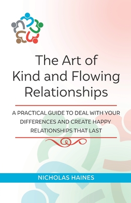 The Art of Kind and Flowing Relationships: A Practical Guide to Deal with Your Differences and Create Happy Relationships That Last - Haines, Nicholas