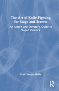 The Art of Knife Fighting for Stage and Screen: An Actor's and Director's Guide to Staged Violence