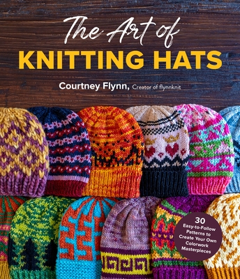 The Art of Knitting Hats: 30 Easy-To-Follow Patterns to Create Your Own Colorwork Masterpieces - Flynn, Courtney