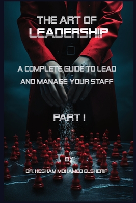 The Art of leadership: PART I: Complete Guide to Lead and Manage Your Staff - Elsherif, Hesham Mohamed, Dr.