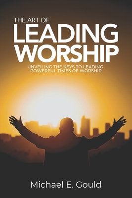 The Art of Leading Worship: Unveiling the Keys to Leading Powerful Times of Worship - Ruffin, Justin (Editor), and Gould, Michael E