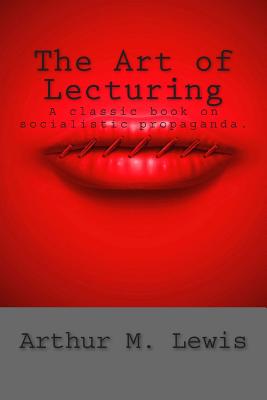 The Art of Lecturing: A Classic Book on Socialistic Propaganda - Lewis, Arthur M