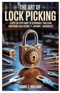 The Art of Lock Picking: A Step-by-Step Guide to Techniques, Tools and Mastering Lock Picking for Aspiring Locksmiths