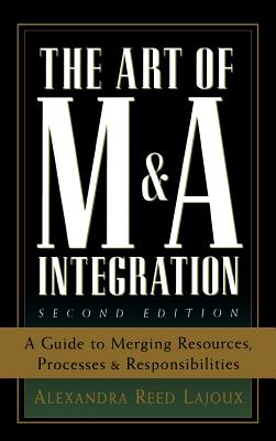The Art of M&A Integration 2nd Ed: A Guide to Merging Resources, Processes, and Responsibilties - Reed Lajoux, Alexandra