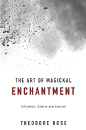 The Art of Magickal Enchantment: Influence, Command and Control