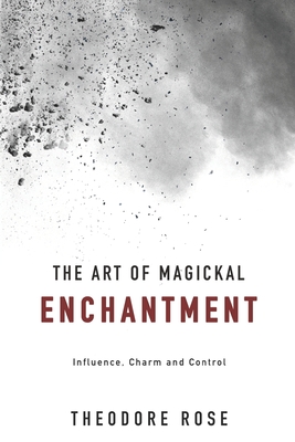 The Art of Magickal Enchantment: Influence, Command and Control - Rose, Theodore