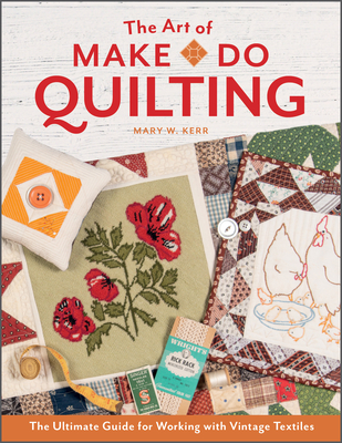 The Art of Make-Do Quilting: The Ultimate Guide for Working with Vintage Textiles - Kerr, Mary W