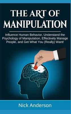 The Art of Manipulation: Influence Human Behavior, Understand the Psychology of Manipulation, Effectively Manage People, and Get What You (Really) Want! - Anderson, Nick