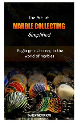 The Art of Marble Collecting Simplified: Begin your Journey in the world of marbles - Thompson, James