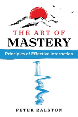 The Art of Mastery: Principles of Effective Interaction - Ralston, Peter