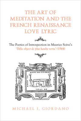 The Art of Meditation and the French Renaissance Love Lyric: The Poetics of Introspection in Maurice Scve's Dlie, Objet de Plus Haulte Vertu (1544) - Giordano, Michael