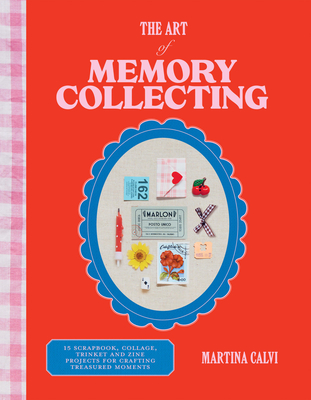 The Art of Memory Collecting: 15 Scrapbook, Collage, Trinket and Zine Projects For Crafting Treasured Moments - Calvi, Martina