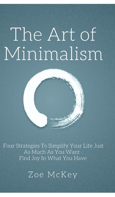 The Art of Minimalism: Four Strategies To Simplify Your Life Just As Much As You Want - Find Joy In What You Have - McKey, Zoe