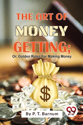 The Art Of Money Getting; Or, Golden Rules For Making Money - Barnum, P T