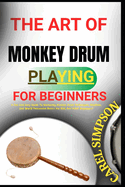 The Art of Monkey Drum Playing for Beginners: A Fun And Easy Guide To Mastering Monkey Drum Techniques, Rhythms, And World Percussion Basics For Kids And Adult Beginners"