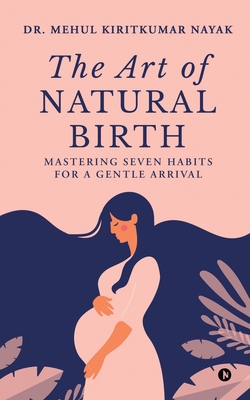 The Art of Natural Birth: Mastering Seven Habits for a Gentle Arrival - Dr Mehul Kiritkumar Nayak