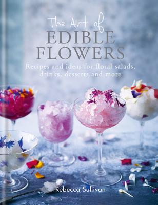 The Art of Natural Edible Flowers: Recipes and ideas for floral mains, salad, drinks and sweet treats - Sullivan, Rebecca