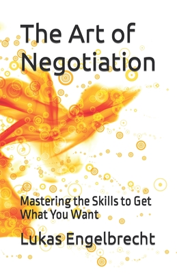 The Art of Negotiation: Mastering the Skills to Get What You Want - Engelbrecht, Lukas