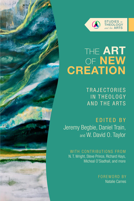 The Art of New Creation: Trajectories in Theology and the Arts - Begbie, Jeremy (Editor), and Train, Daniel (Editor), and Taylor, W David O (Editor)