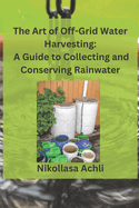The Art of Off-Grid Water Harvesting: A Comprehensive Guide to Collecting and Conserving Rainwater