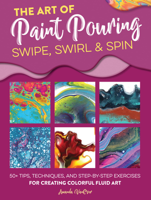 The Art of Paint Pouring: Swipe, Swirl & Spin: 50+ Tips, Techniques, and Step-By-Step Exercises for Creating Colorful Fluid Art - Vanever, Amanda