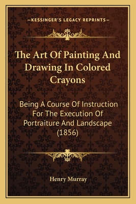 The Art of Painting and Drawing in Colored Crayons: Being a Course of Instruction for the Execution of Portraiture and Landscape (1856) - Murray, Henry