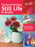 The Art of Painting Still Life in Acrylic: Master Techniques for Painting Stunning Still Lifes in Acrylic