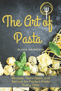 The Art of Pasta: Recipes, Techniques, and Secrets for Perfect Pasta Every Time