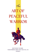 The Art of Peaceful Warrior: Mastering the Mind: Transforming Anger into Positive Life Changes