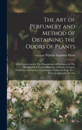 The Art of Perfumery and Method of Obtaining the Odors of Plants: With Instructions for The Manufacture of Perfumes for The Handkerchief, Scented Powders, Odorous Vinegars, Dentifrices, Pomatums, Cosmetiques, Perfumed Soap, Etc.: With an Appendix On The