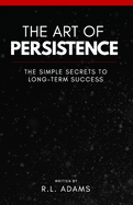 The Art of Persistence: The Simple Secrets to Long-Term Success