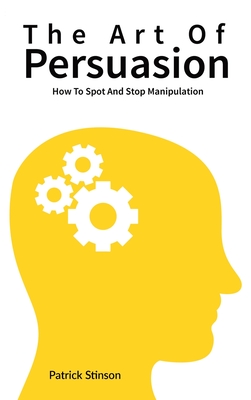 The Art Of Persuasion: How To Spot And Stop Manipulation - Stinson, Patrick, and Magana, Patrick
