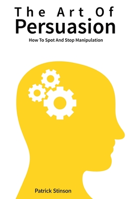 The Art Of Persuasion: How To Spot And Stop Manipulation - Magana, Patrick, and Stinson, Patrick