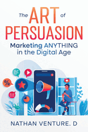 The Art of Persuasion: Marketing ANYTHING in the Digital Age