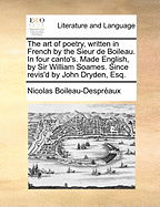 The Art of Poetry, Written in French by the Sieur de Boileau. in Four Canto's. Made English, by Sir William Soames. Since Revis'd by John Dryden, Esq.