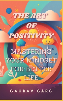 The Art of Positivity: Mastering Your Mindset for a Better Life - Garg, Gaurav