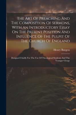 The Art Of Preaching And The Composition Of Sermons, With An Introductory Essay On The Present Position And Influence Of The Pulpit Of The Church Of England: Designed Chiefly For The Use Of Theological Students And The Younger Clergy - Burgess, Henry