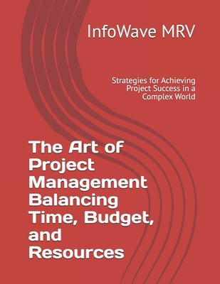 The Art of Project Management Balancing Time, Budget, and Resources: Strategies for Achieving Project Success in a Complex World - Mrv, Infowave
