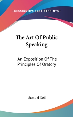 The Art Of Public Speaking: An Exposition Of The Principles Of Oratory - Neil, Samuel