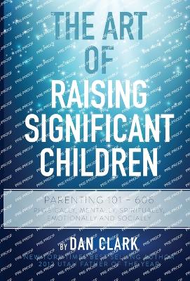 The Art of Raising Significant Children: Parenting 101-606 Physically, Mentally, Spiritually, Emotionally & Socially - Clark, Dan