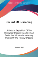 The Art Of Reasoning: A Popular Exposition Of The Principles Of Logic, Inductive And Deductive, With An Introductory Outline Of The History Of Logic