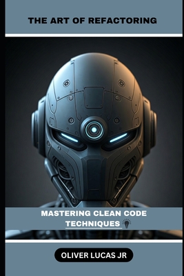 The Art Of Refactoring: Mastering Clean Code Techniques - Lucas, Oliver, Jr.