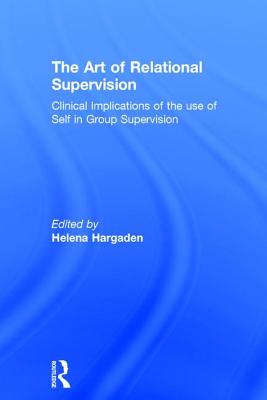 The Art of Relational Supervision: Clinical Implications of the Use of Self in Group Supervision - HARGADEN, HELENA (Editor)