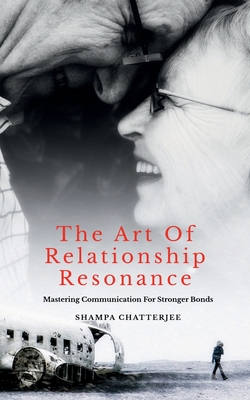 The Art Of Relationship Resonance: Mastering Communication For Stronger Bonds - Shampa Chatterjee